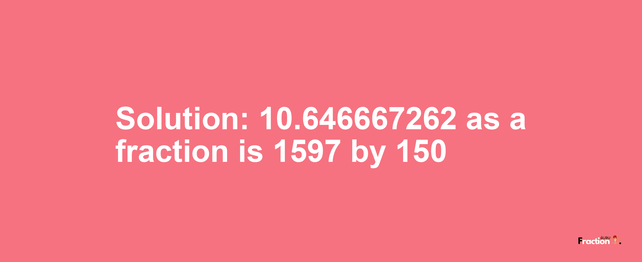 Solution:10.646667262 as a fraction is 1597/150